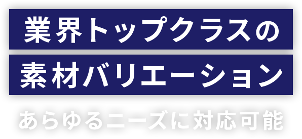 業界トップクラスの素材バリエーション | あらゆるニーズに対応可能